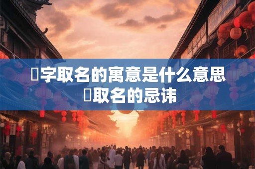 喆字取名的寓意是什么意思 喆取名的忌讳