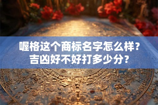 喔格这个商标名字怎么样？吉凶好不好打多少分？
