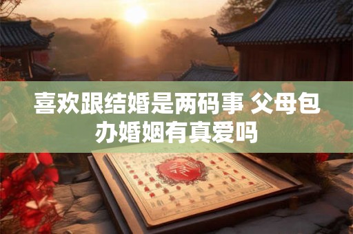 喜欢跟结婚是两码事 父母包办婚姻有真爱吗