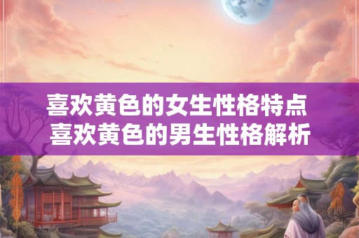 喜欢黄色的女生性格特点 喜欢黄色的男生性格解析