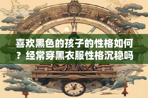 喜欢黑色的孩子的性格如何？经常穿黑衣服性格沉稳吗