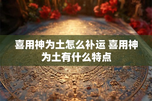 喜用神为土怎么补运 喜用神为土有什么特点