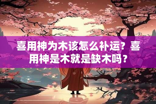 喜用神为木该怎么补运 喜用神为木怎么旺自己