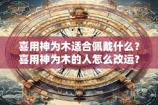 喜用神为木适合佩戴什么？喜用神为木的人怎么改运？