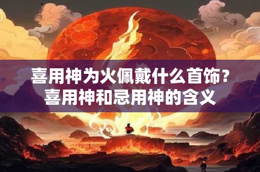 喜用神为火佩戴什么首饰？喜用神和忌用神的含义