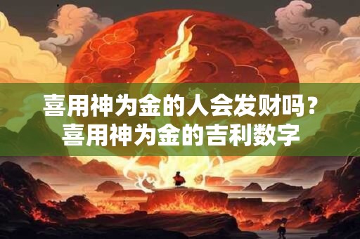 喜用神为金的人会发财吗?喜用神为金的吉利数字 喜用神为金的人会发财吗?喜用神为金的吉利数字