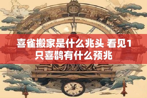 喜雀搬家是什么兆头 看见1只喜鹊有什么预兆