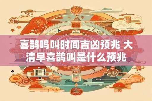 喜鹊鸣叫时间吉凶预兆 大清早喜鹊叫是什么预兆