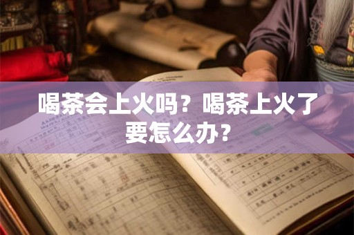 喝茶会上火吗？喝茶上火了要怎么办？
