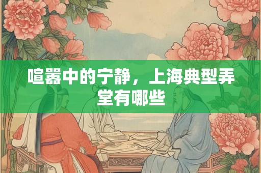 喧嚣中的宁静，上海典型弄堂有哪些