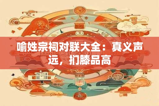 详细阅读:喻姓宗祠对联大全:真义声远,扪膝品高 喻姓宗祠对联大全:真义声远,扪膝品高