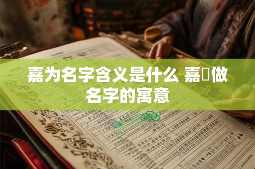 嘉为名字含义是什么 嘉莯做名字的寓意