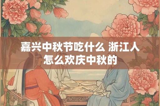嘉兴中秋节吃什么 浙江人怎么欢庆中秋的