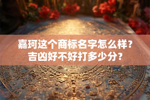 嘉珂这个商标名字怎么样？吉凶好不好打多少分？