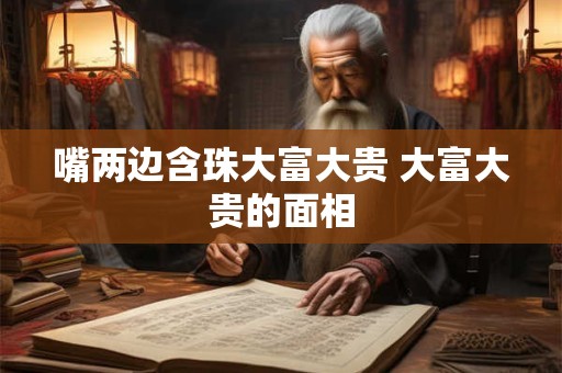 嘴两边含珠大富大贵 大富大贵的面相