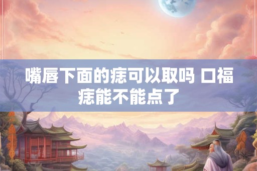 嘴唇下面的痣可以取吗 口福痣能不能点了