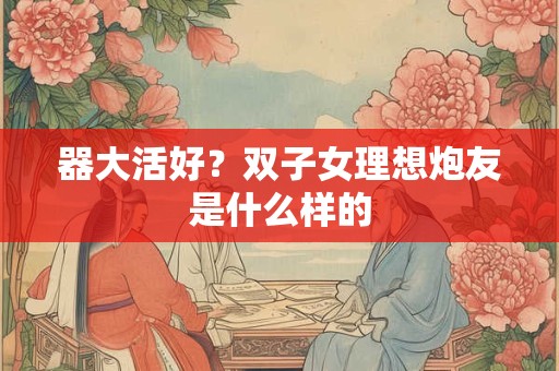 器大活好？双子女理想炮友是什么样的