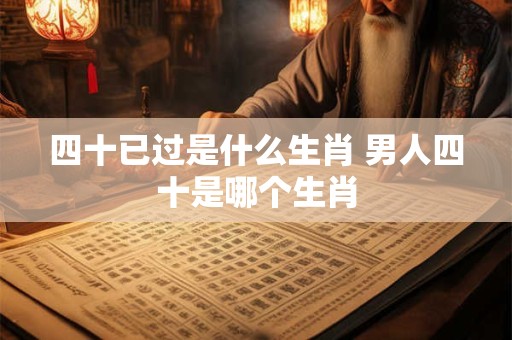 四十已过是什么生肖 男人四十是哪个生肖