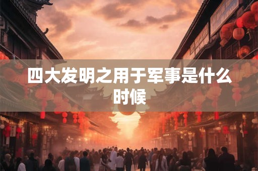 四大发明之用于军事是什么时候