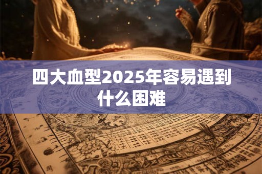 四大血型2025年容易遇到什么困难