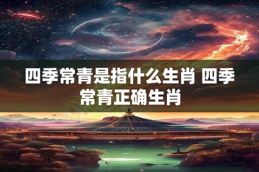 四季常青是指什么生肖 四季常青正确生肖