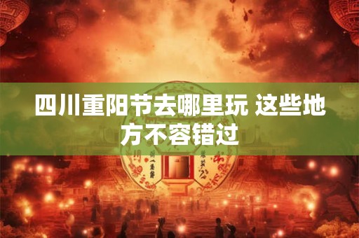 四川重阳节去哪里玩 这些地方不容错过