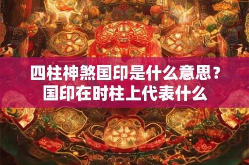 四柱神煞国印是什么意思？国印在时柱上代表什么