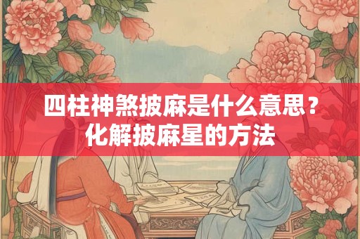 四柱神煞披麻是什么意思？化解披麻星的方法