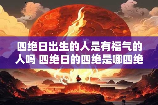 四绝日出生的人是有福气的人吗 四绝日的四绝是哪四绝