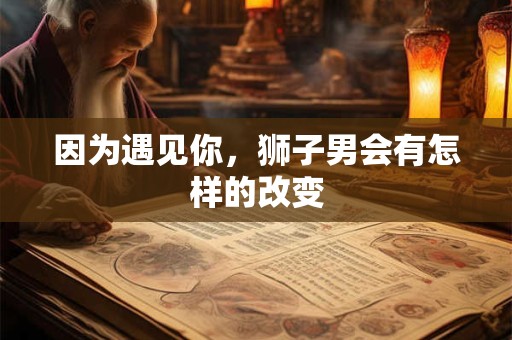因为遇见你，狮子男会有怎样的改变