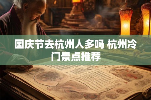 国庆节去杭州人多吗 杭州冷门景点推荐
