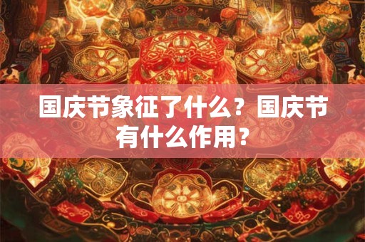 国庆节象征了什么？国庆节有什么作用？