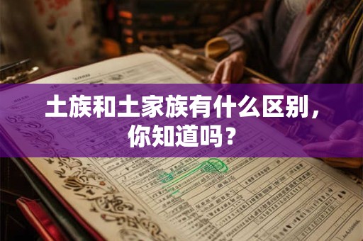 土族和土家族有什么区别，你知道吗？