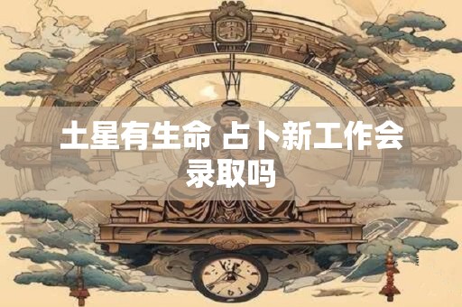 土星有生命 占卜新工作会录取吗