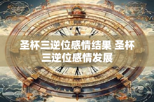 圣杯七逆位桃花运 圣杯六逆位桃花运势