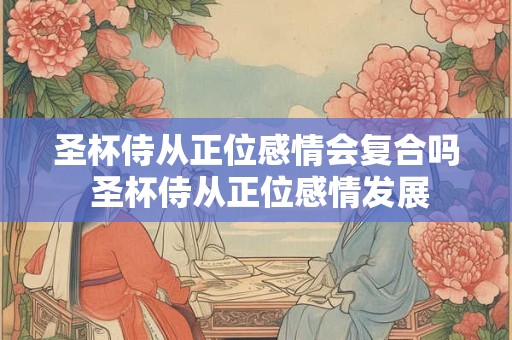 圣杯侍从正位感情会复合吗 圣杯侍从正位感情发展