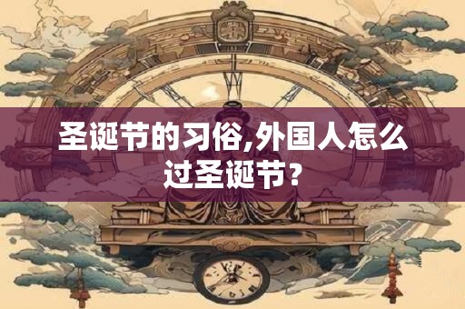 圣诞节的习俗,外国人怎么过圣诞节？