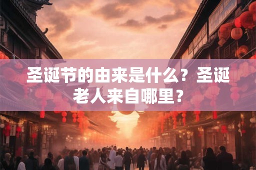 圣诞节的由来是什么？圣诞老人来自哪里？