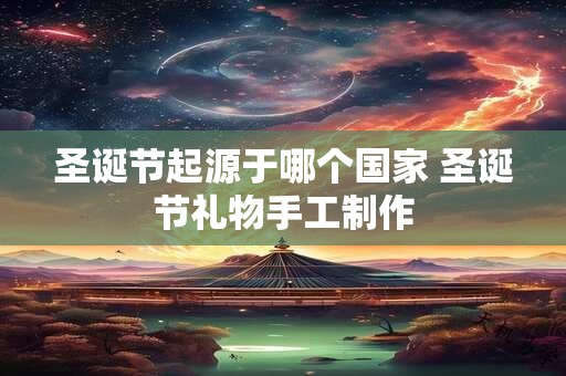 详细阅读:圣诞节起源于哪个国家 圣诞节礼物手工制作 圣诞节起源于哪个国家 圣诞节礼物手工制作
