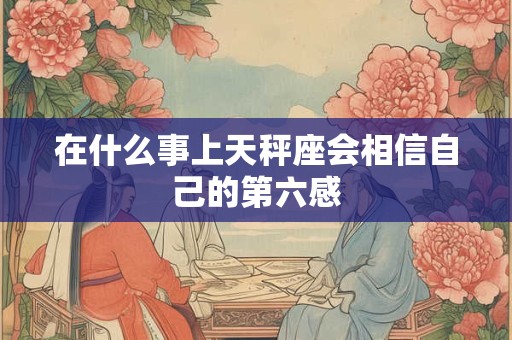 在什么事上天秤座会相信自己的第六感