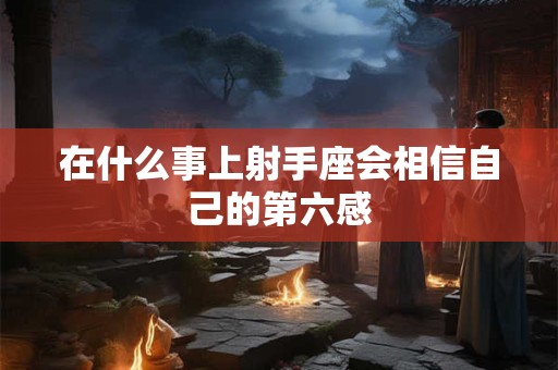 在什么事上射手座会相信自己的第六感