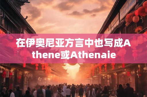 详细阅读:在伊奥尼亚方言中也写成Athene或Athenaie 在伊奥尼亚方言中也写成Athene或Athenaie