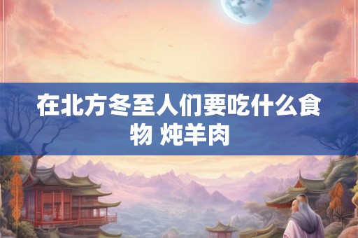 在北方冬至人们要吃什么食物 炖羊肉
