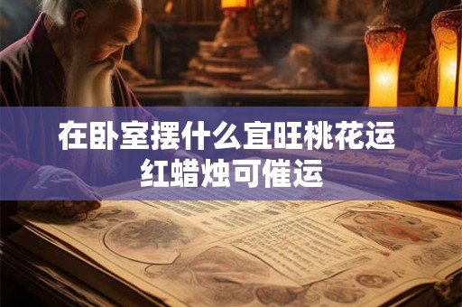 在卧室摆什么宜旺桃花运 红蜡烛可催运