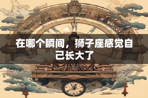 在哪个瞬间，狮子座感觉自己长大了