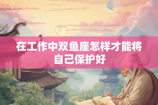 在工作中双鱼座怎样才能将自己保护好