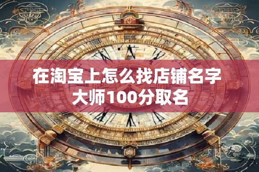在淘宝上怎么找店铺名字 大师100分取名