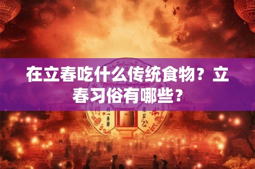 在立春吃什么传统食物？立春习俗有哪些？