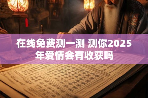 在线免费测一测 测你2025年爱情会有收获吗