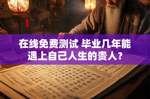 在线免费测试 毕业几年能遇上自己人生的贵人？